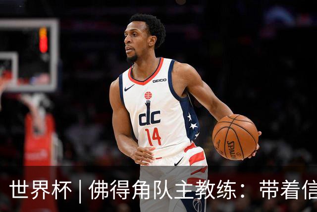 世界杯 | 佛得角队主教练：带着信念继续朝梦想前进