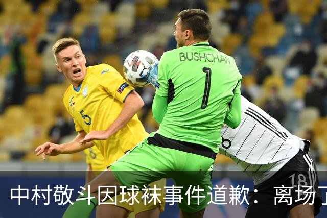 中村敬斗因球袜事件道歉：离场了大概两三分钟，给球队添了麻烦