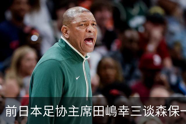 前日本足协主席田嶋幸三谈森保一续约传闻：这是合理的决定