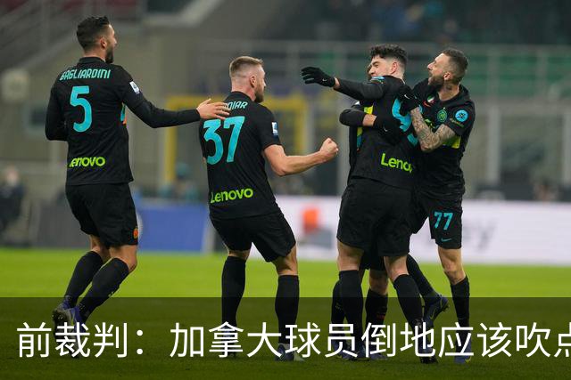 前裁判：加拿大球员倒地应该吹点球，VAR介不介入的标准不统一