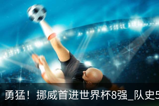 勇猛！挪威首进世界杯8强 队史5战巴西均保持不败