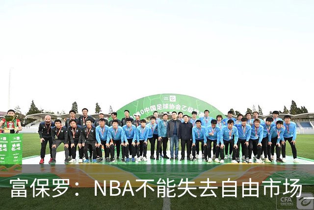富保罗：NBA不能失去自由市场 球迷爱看 该直播让球员现场拿钱