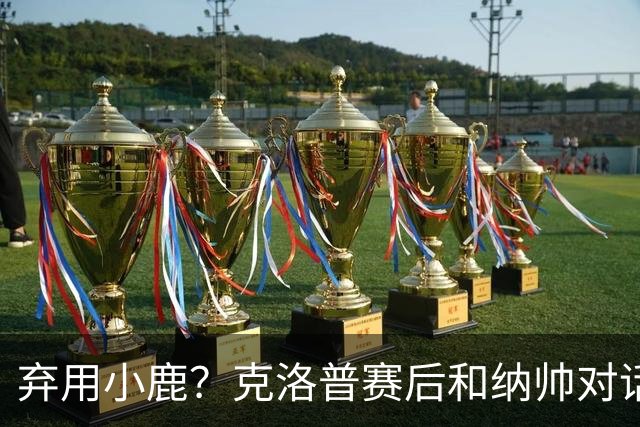 弃用小鹿？克洛普赛后和纳帅对话：我是傻瓜 无条件支持你的决定