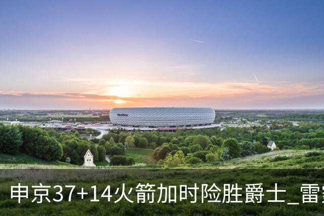 申京37+14火箭加时险胜爵士 雷霆逆转胜森林狼