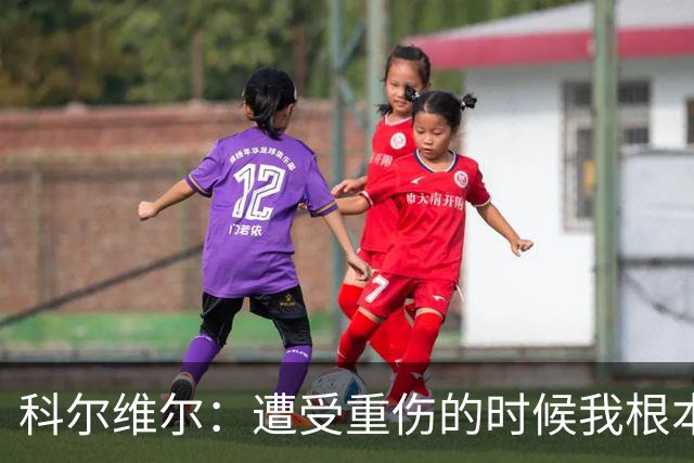 科尔维尔：遭受重伤的时候我根本不敢相信；福法纳帮了我很多很多