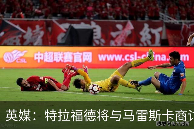 英媒：特拉福德将与马雷斯卡商讨定位，纽卡、尤文等队感兴趣