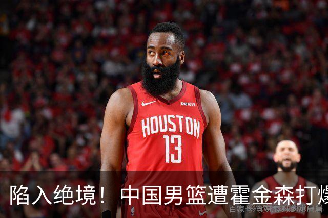 陷入绝境！中国男篮遭霍金森打爆 末轮不胜将无缘世界杯