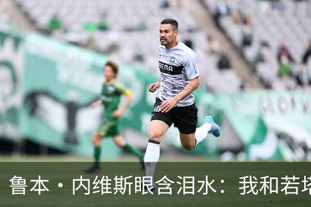 鲁本·内维斯眼含泪水：我和若塔有个群聊，现在我仍在给他发消息